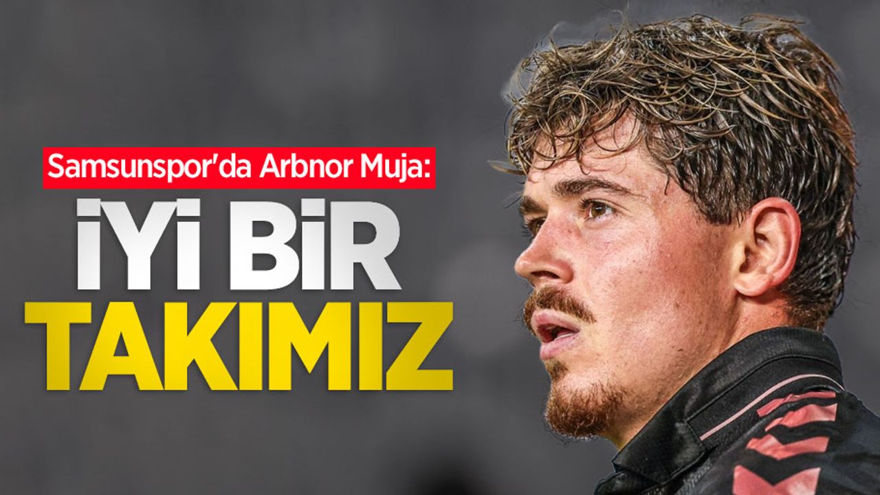 Samsunspor'da Arbnor Muja: İYİ BİR TAKIMIZ 
