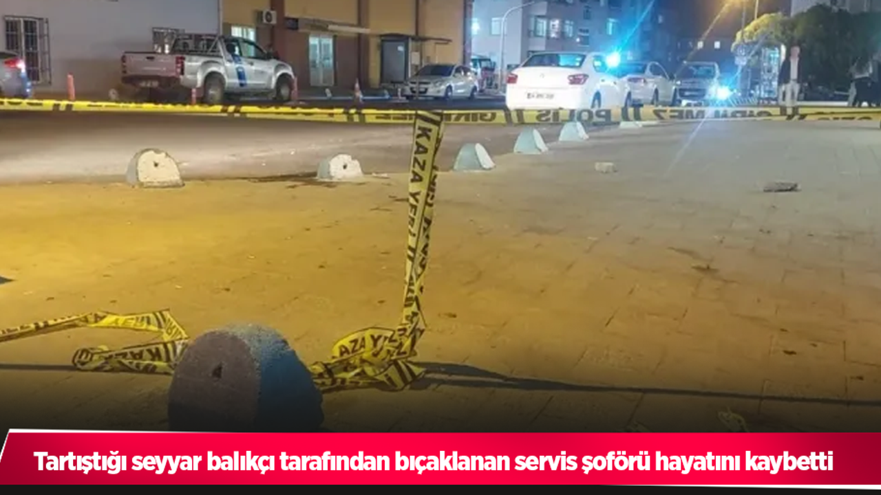 Tartıştığı seyyar balıkçı tarafından bıçaklanan servis şoförü hayatını kaybetti