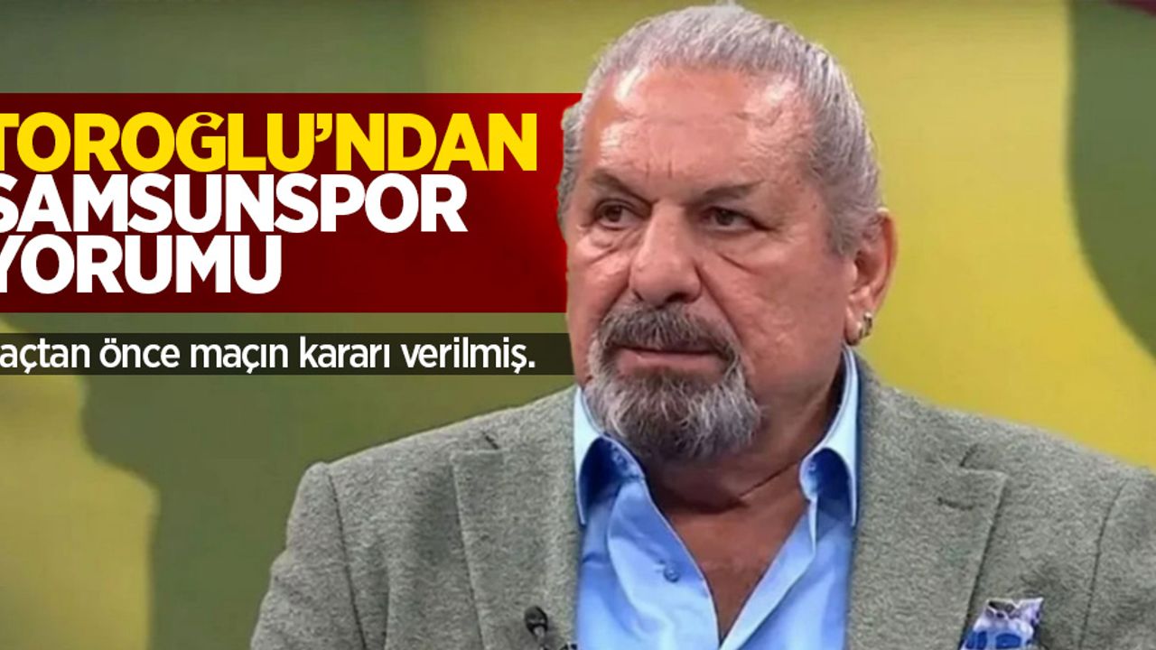 Toroğlu'dan Samsunspor yorumu: Maçtan önce maçın kararı verilmiş.