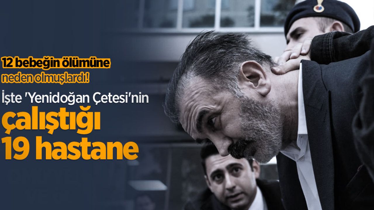12 bebeğin ölümüne neden olmuşlardı! İşte 'Yenidoğan Çetesi'nin çalıştığı 19 hastane