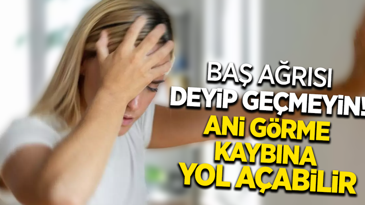 Baş ağrısı deyip geçmeyin! ani görme kaybına yol açabilir