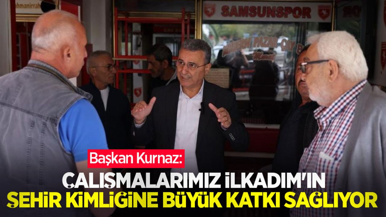 Başkan Kurnaz: “Çalışmalarımız İlkadım’ın şehir kimliğine büyük katkı sağlıyor”