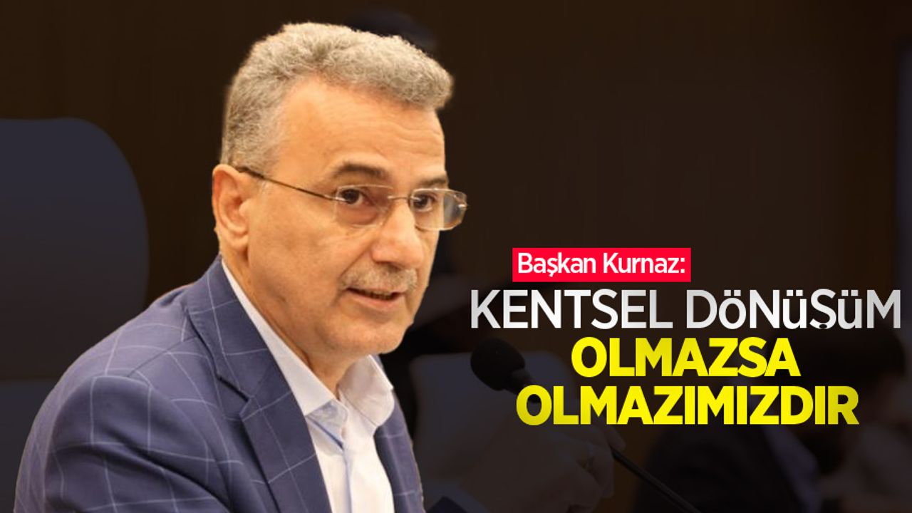 Başkan Kurnaz: “Kentsel dönüşüm olmazsa olmazımızdır”