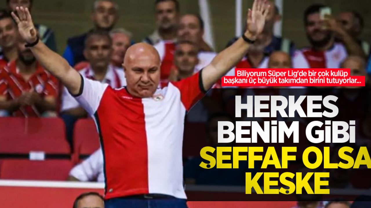 Biliyorum Süper Lig'de bir çok kulüp başkanı üç büyük takımdan birini tutuyorlar...  HERKES  BENİM GİBİ  ŞEFFAF OLSA  KEŞKE