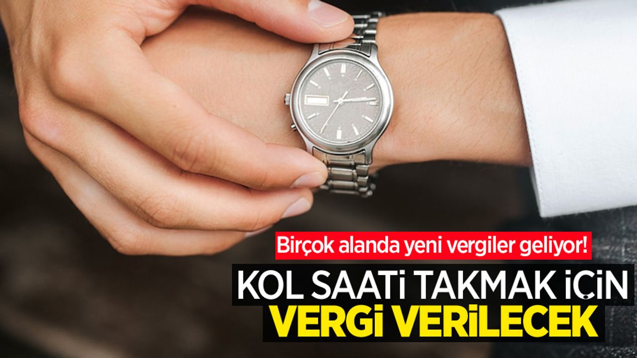 Birçok alanda yeni vergiler geliyor! Kol saati takmak için vergi verilecek