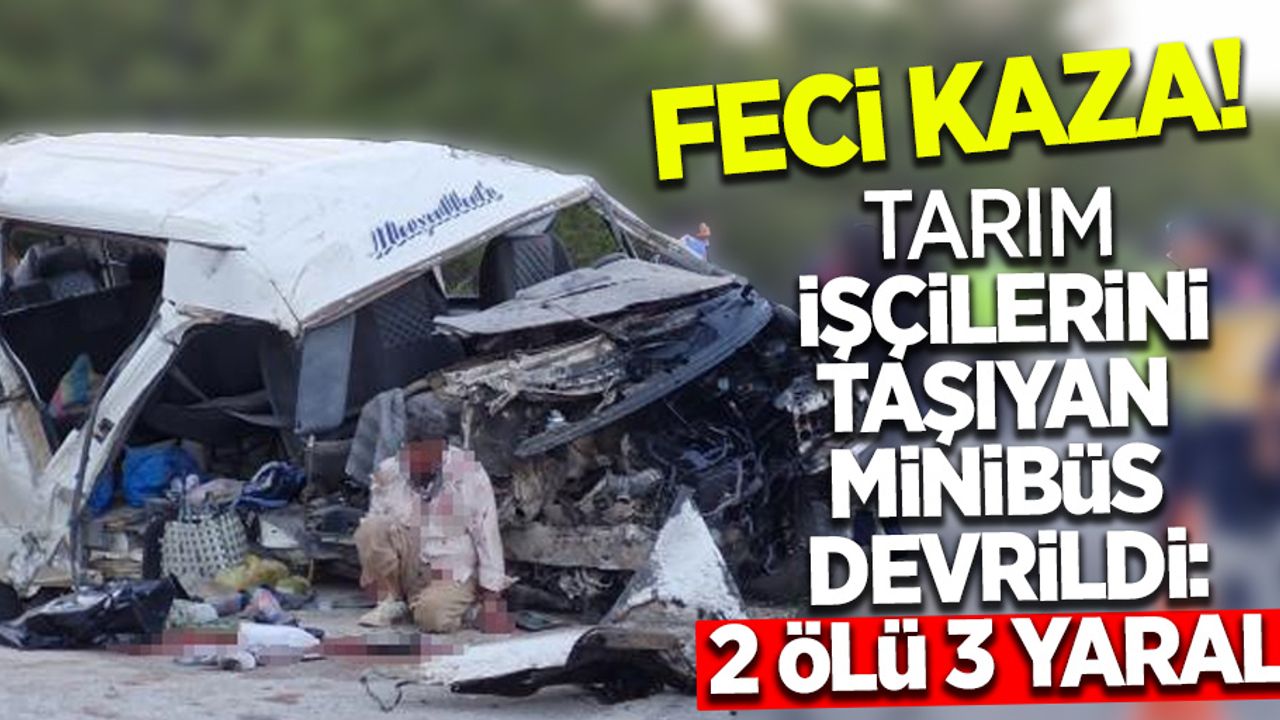 Feci kaza tarım işçilerini taşıyan minibüs devrildi: 2 ölü, 13 yaralı