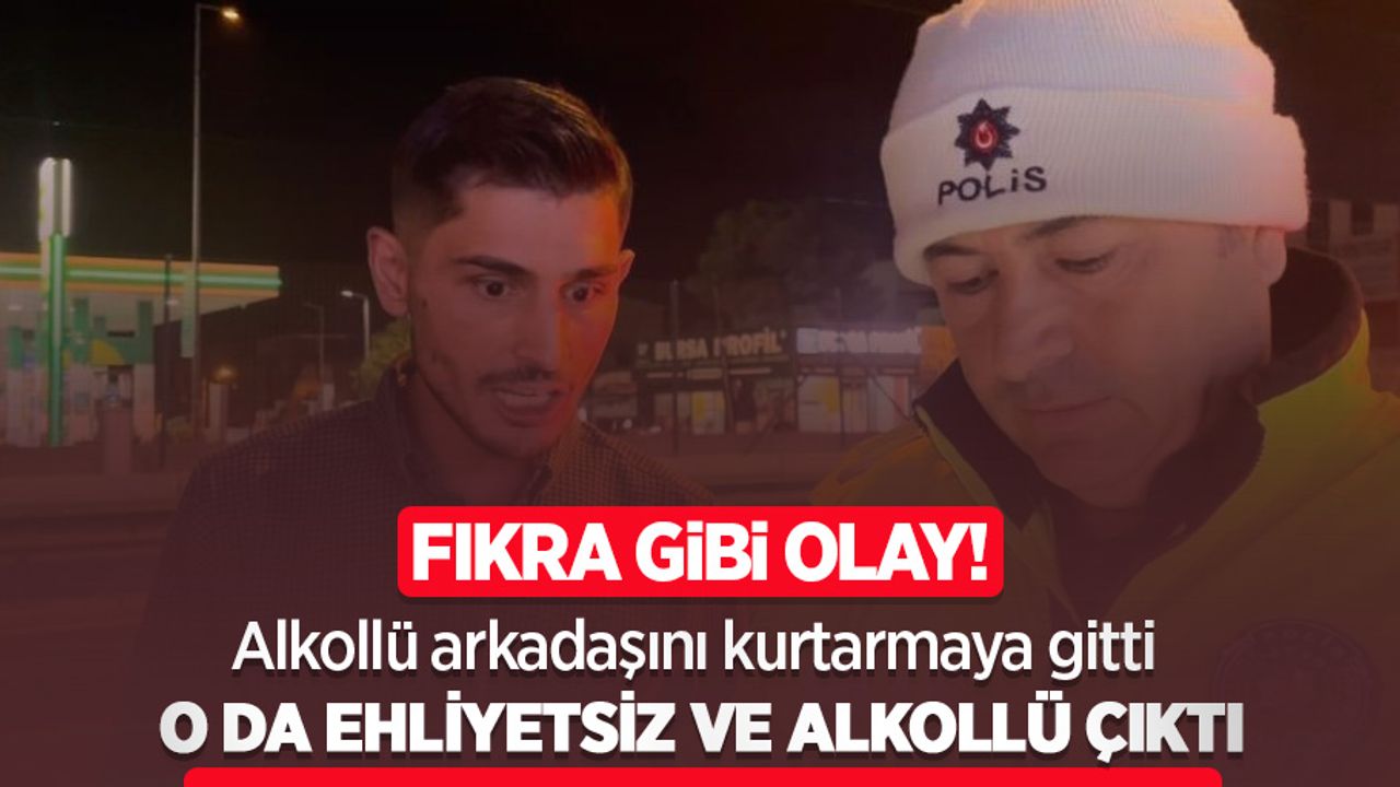 Fıkra gibi olay! Alkollü arkadaşını kurtarmaya gitti o da ehliyetsiz ve alkollü çıktı