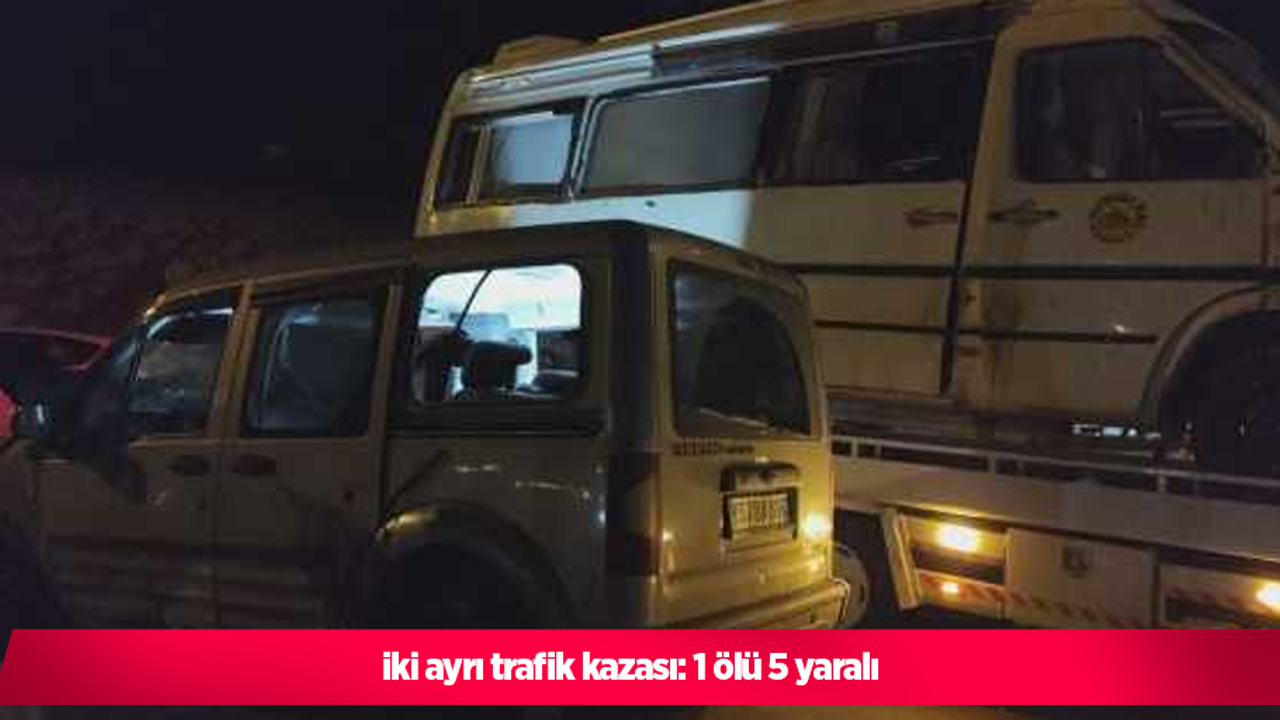 iki ayrı trafik kazası: 1 ölü 5 yaralı