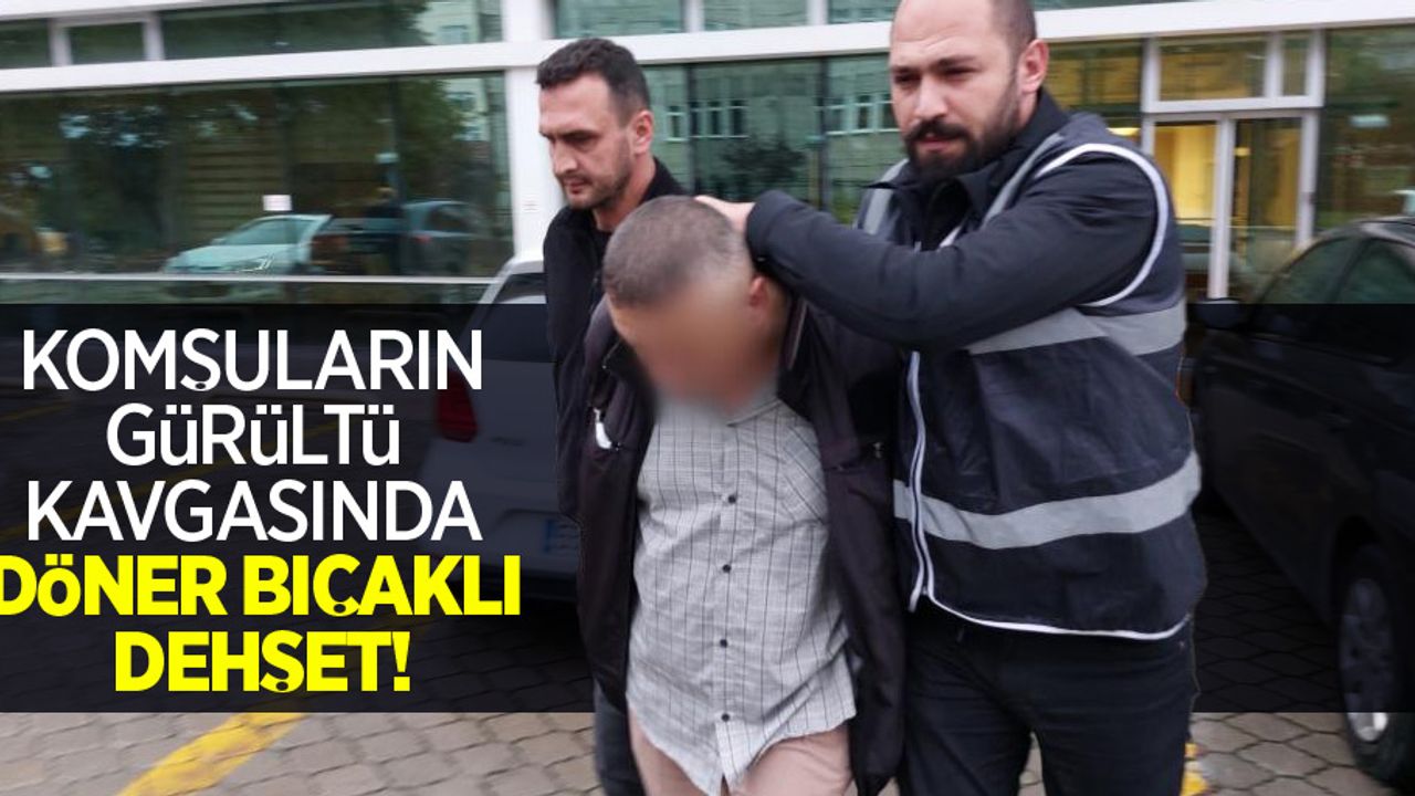 Komşuların gürültü kavgasında döner bıçaklı dehşet: 1 yaralı