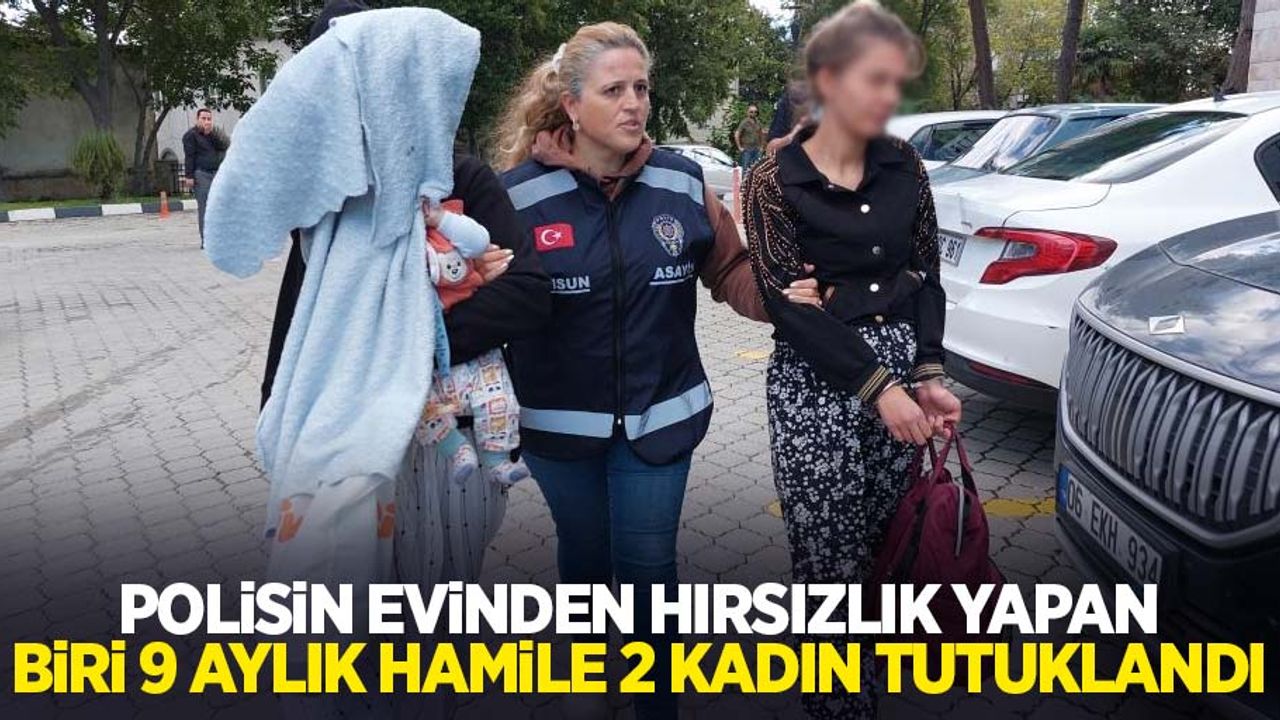 Polisin evinden hırsızlık yapan biri 9 aylık hamile 2 kadın tutuklandı