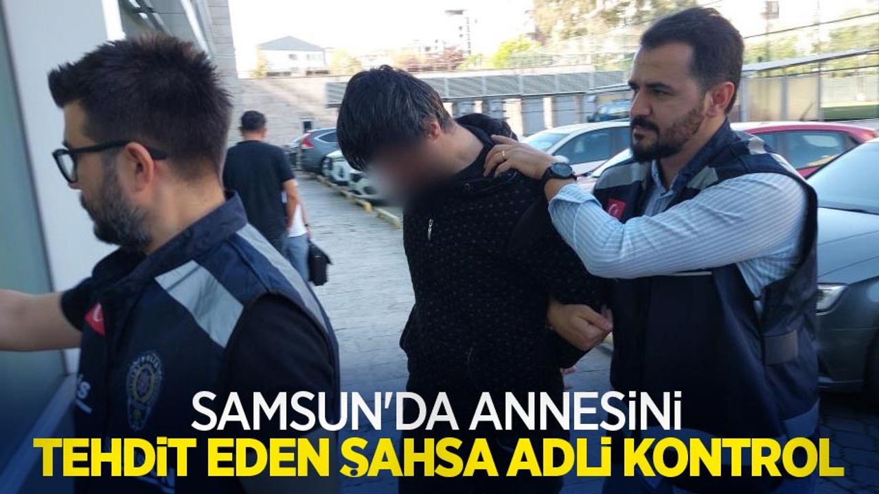 Samsun'da annesini tehdit eden şahsa adli kontrol
