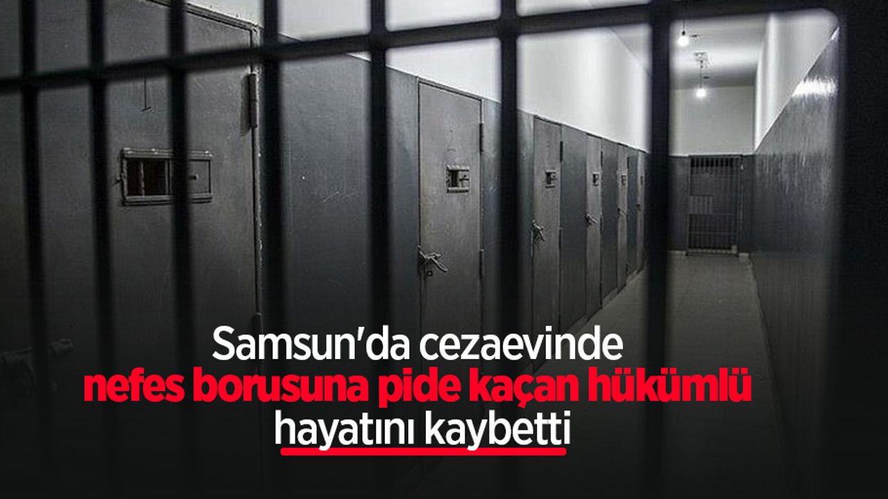 Samsun'da cezaevinde nefes borusuna pide kaçan hükümlü hayatını kaybetti