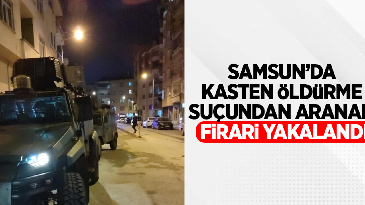 Samsun'da kasten öldürme suçundan aranan firari yakalandı