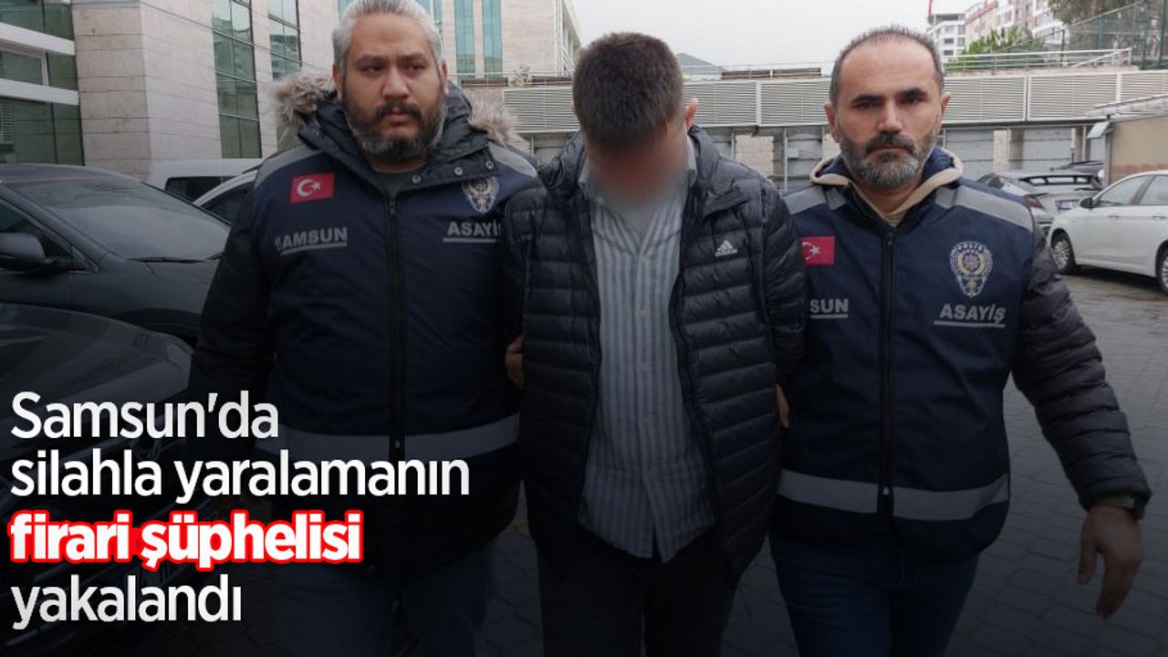 Samsun'da silahla yaralamanın firari şüphelisi yakalandı
