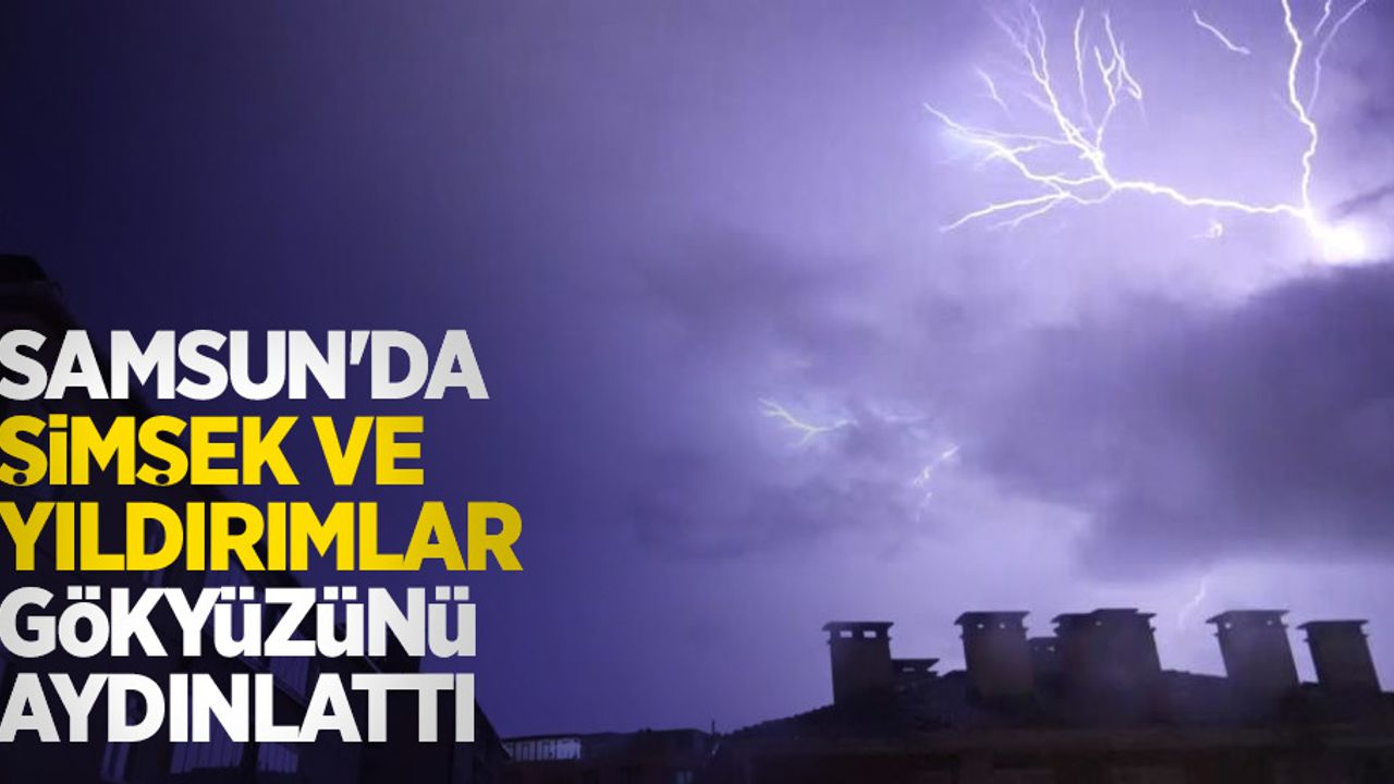 Samsun'da şimşek ve yıldırımlar gökyüzünü aydınlattı
