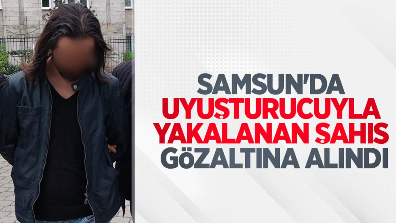 Samsun'da uyuşturucuyla yakalanan şahıs gözaltına alındı