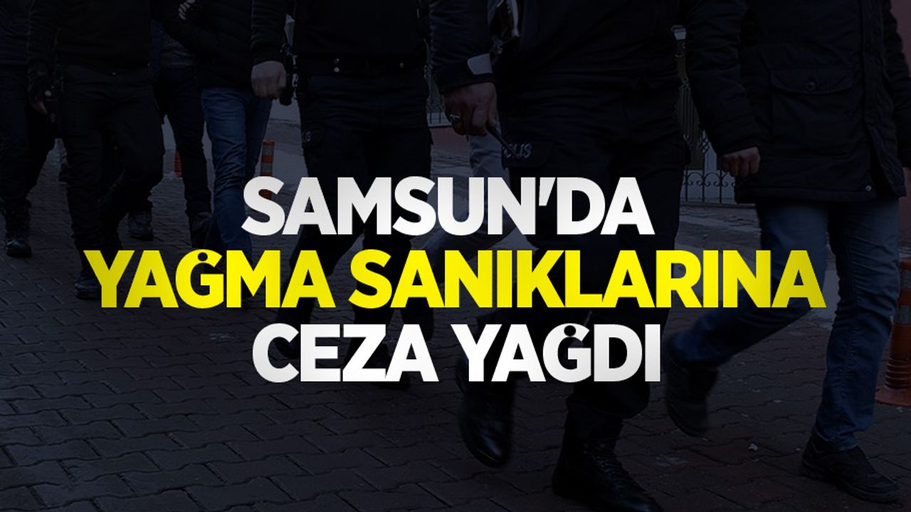 Samsun'da yağma sanıklarına ceza yağdı