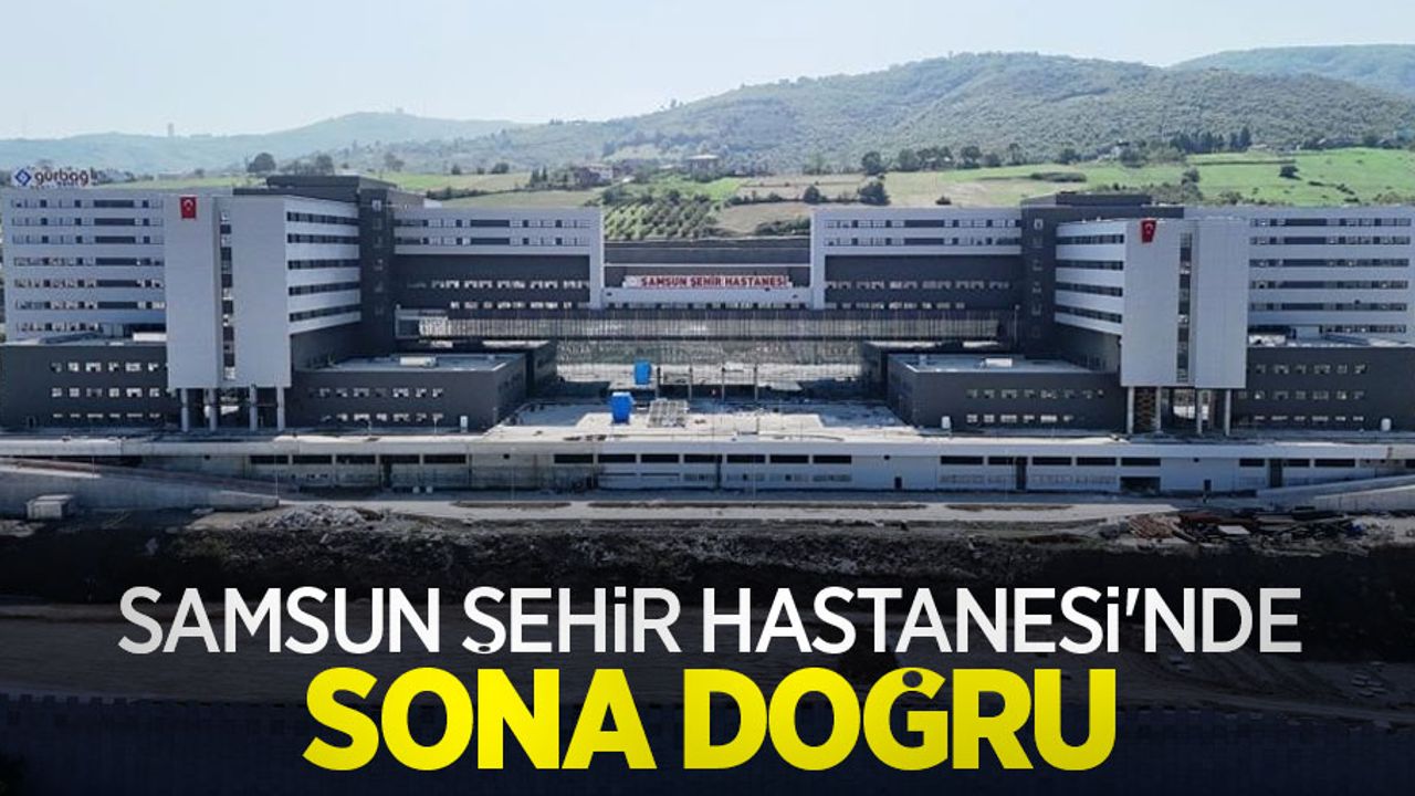 Samsun Şehir Hastanesi'nde sona doğru