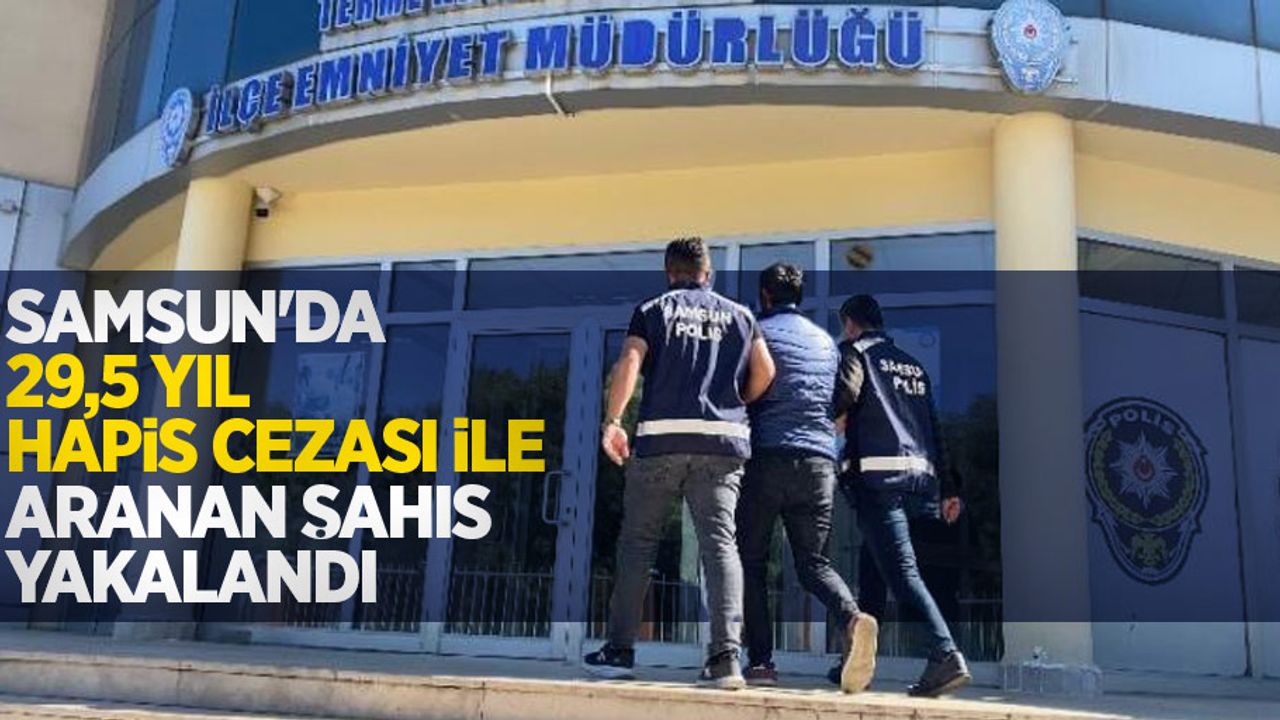 Samsun’da 29,5 yıl hapis cezası ile aranan şahıs yakalandı