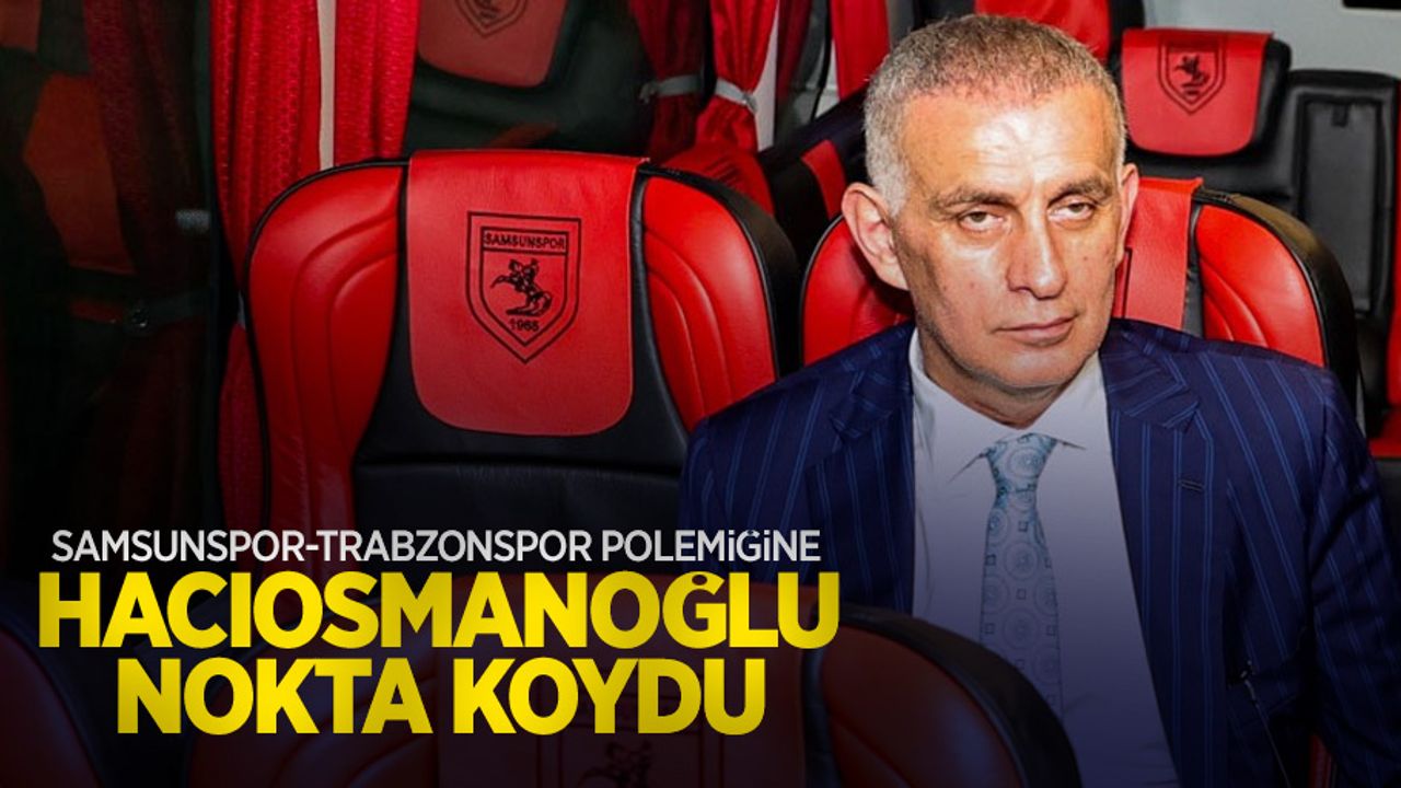 Samsunspor-Trabzonspor polemiğine HACIOSMANOĞLU NOKTA KOYDU