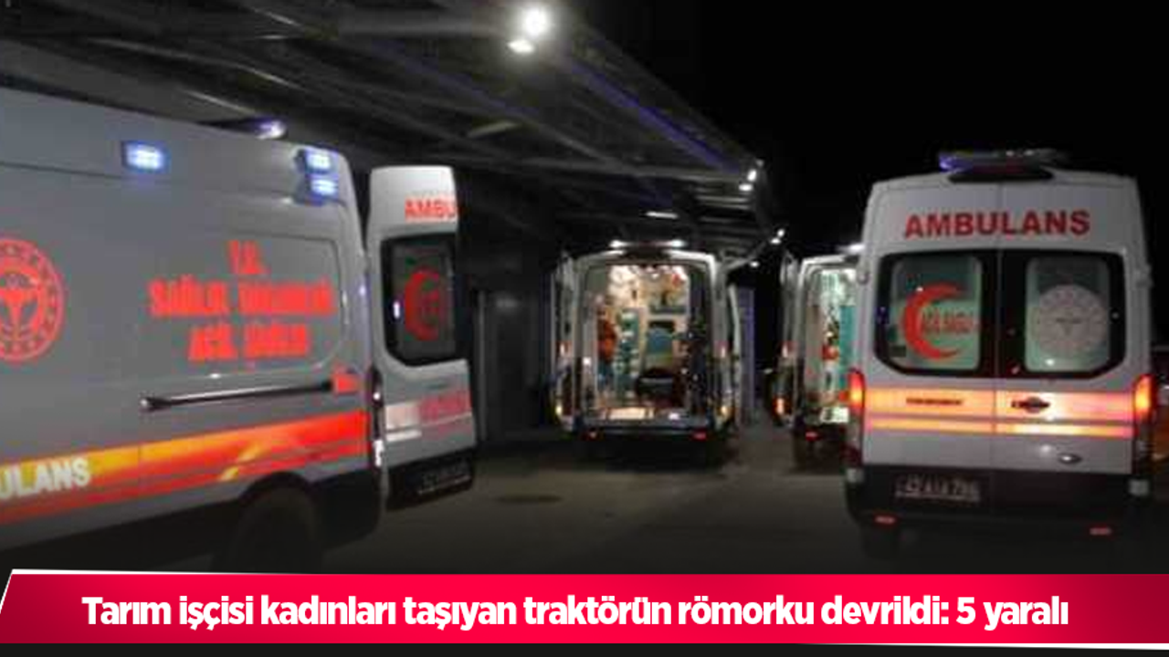 Tarım işçisi kadınları taşıyan traktörün römorku devrildi: 5 yaralı