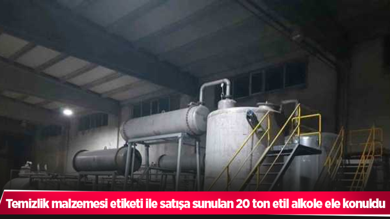 Temizlik malzemesi etiketi ile satışa sunulan 20 ton etil alkole ele konuldu