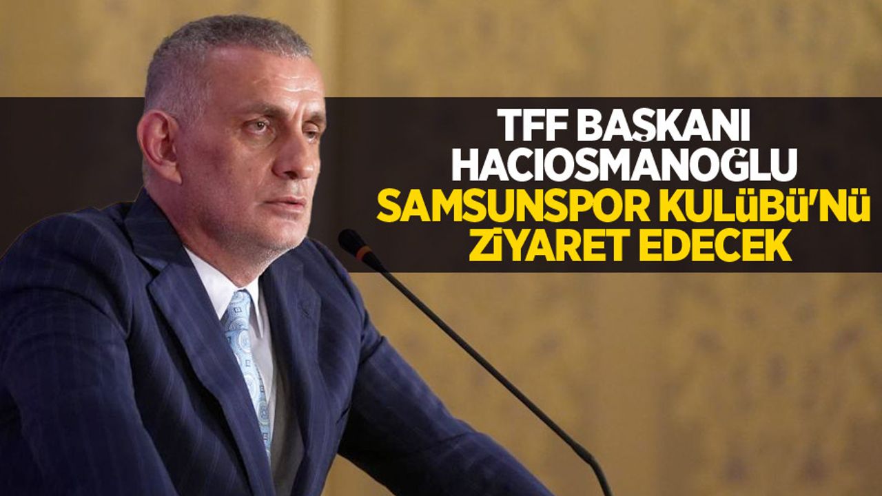 TFF Başkanı Hacıosmanoğlu Samsunspor Kulübü'nü ziyaret edecek 