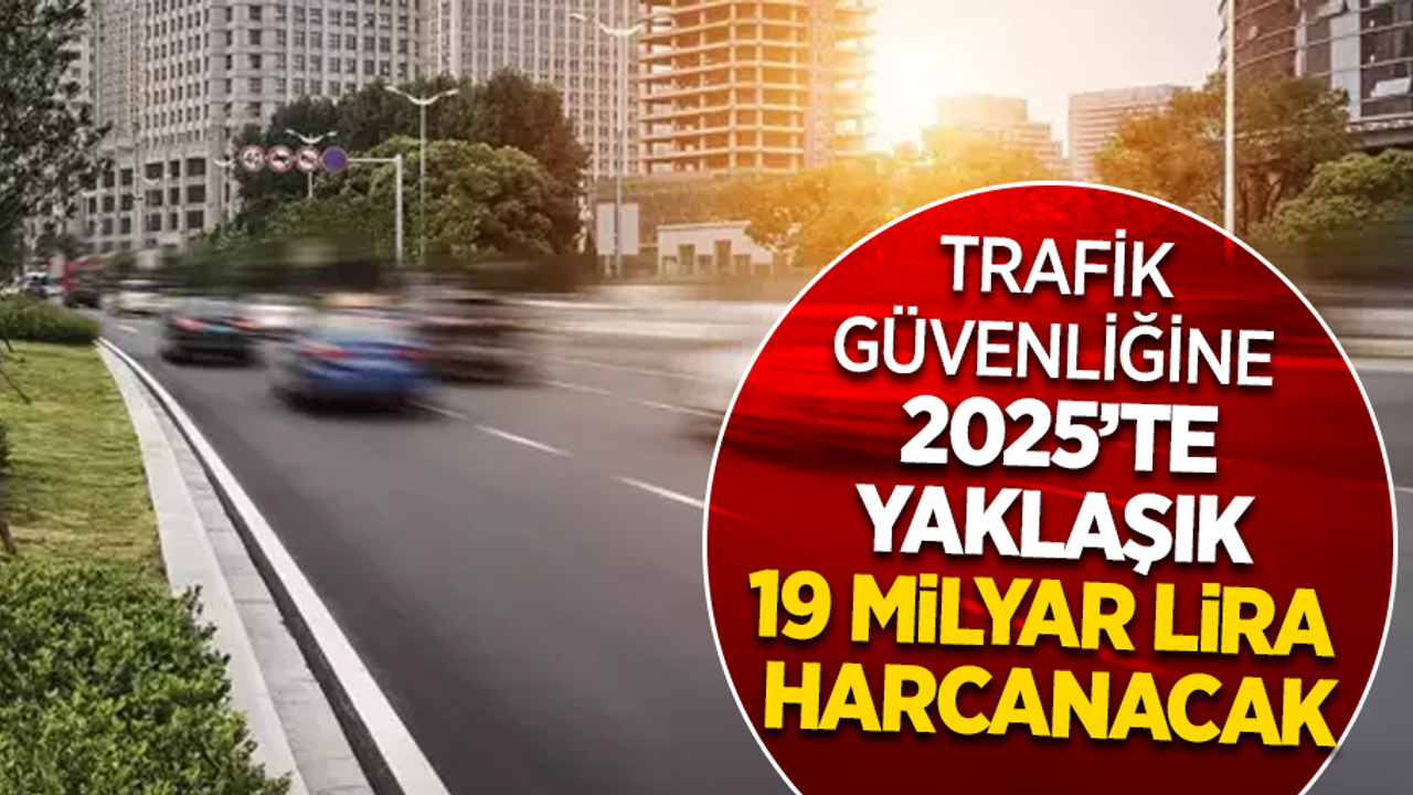 Trafik güvenliğine 2025'Te yaklaşık 19 milyar lira harcanacak