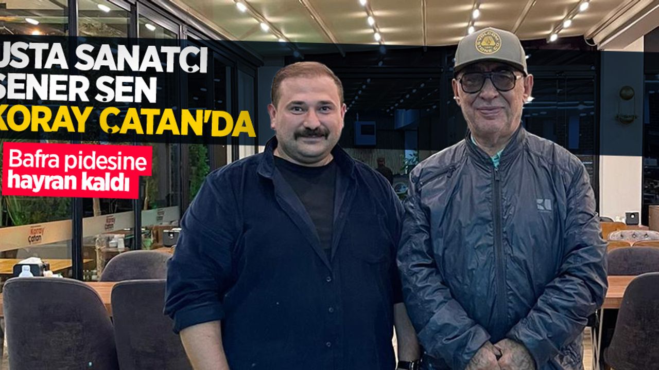 Usta sanatçı Şener Şen Koray Çatan'da! Bafra pidesine hayran kaldı