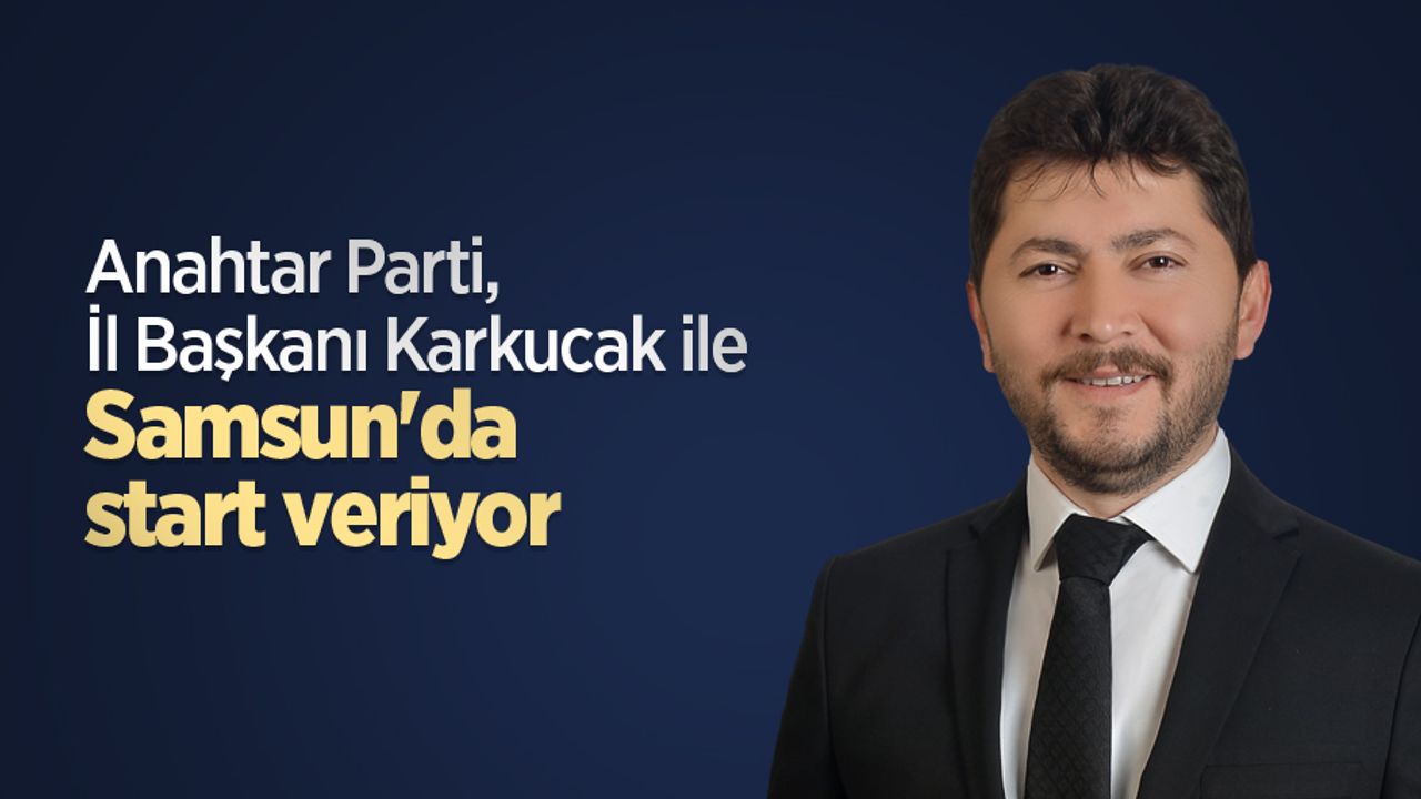 Anahtar Parti, İl Başkanı Karkucak ile Samsun'da start veriyor