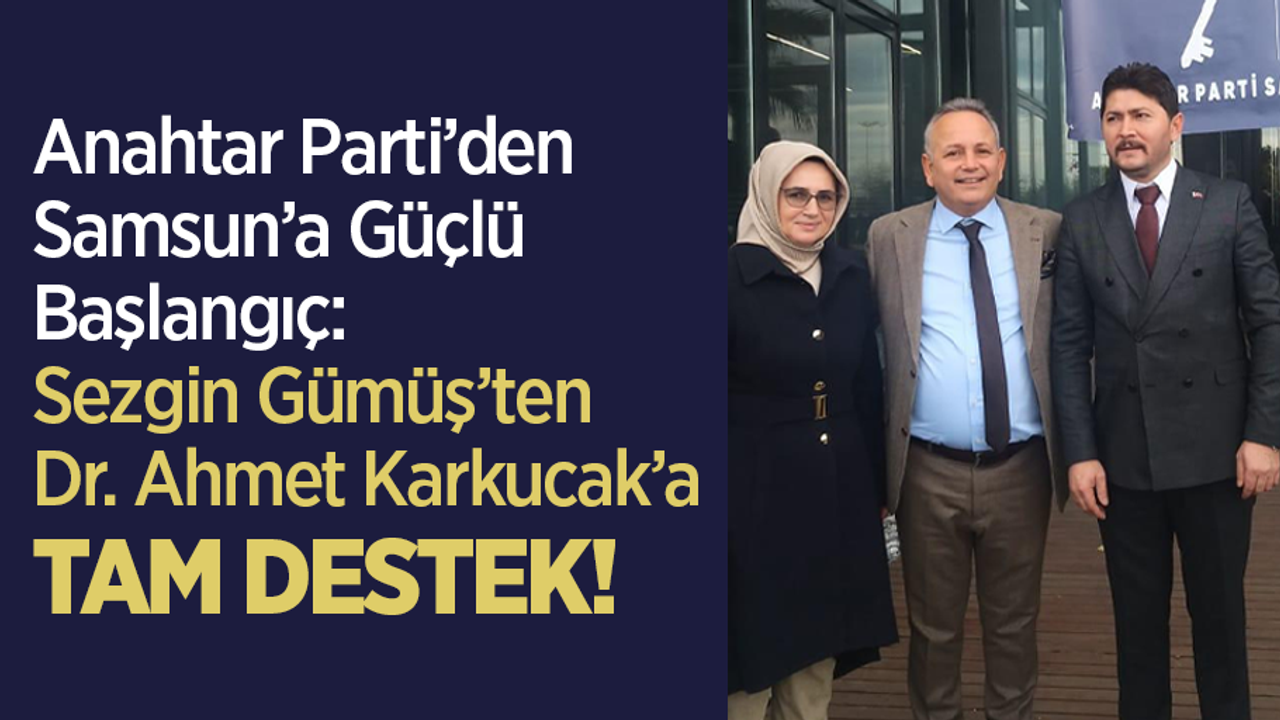 Anahtar Parti’den Samsun’a Güçlü Başlangıç: Sezgin Gümüş’ten Dr. Ahmet Karkucak’a Tam Destek!