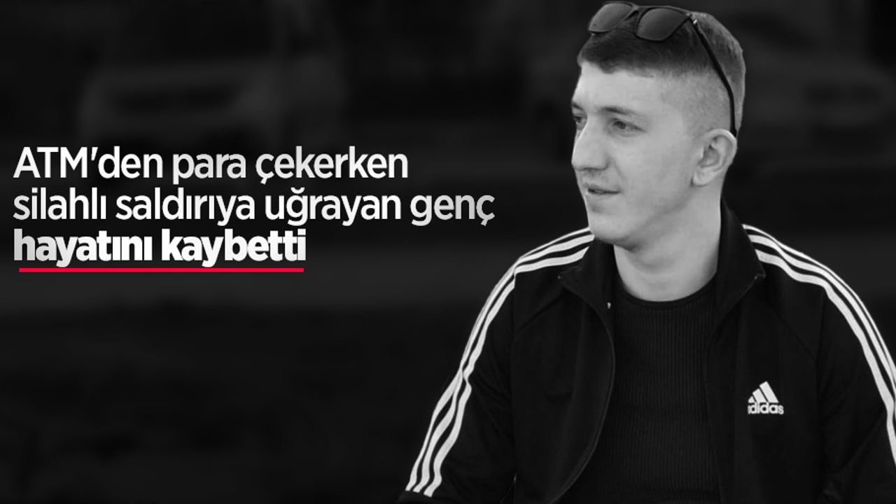 ATM'den para çekerken silahlı saldırıya uğrayan genç hayatını kaybetti