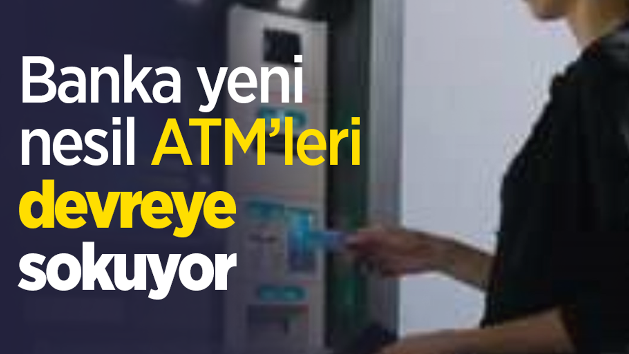 Banka yeni nesil ATM’leri devreye sokuyor