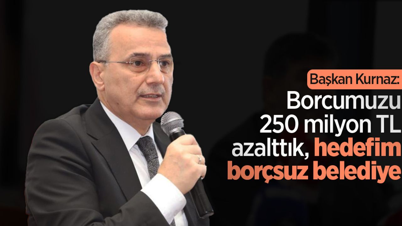 Başkan Kurnaz: “Borcumuzu 250 milyon TL azalttık, hedefim borçsuz belediye”