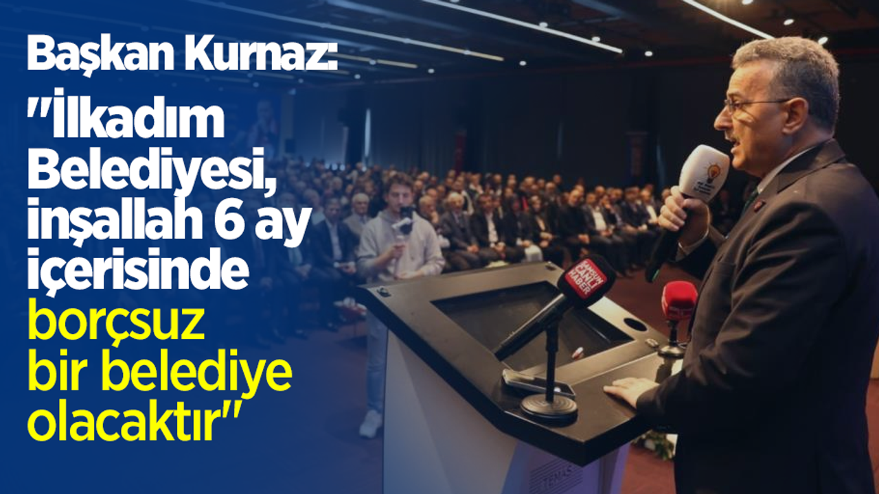 Başkan Kurnaz: "İlkadım Belediyesi, inşallah 6 ay içerisinde borçsuz bir belediye olacaktır"