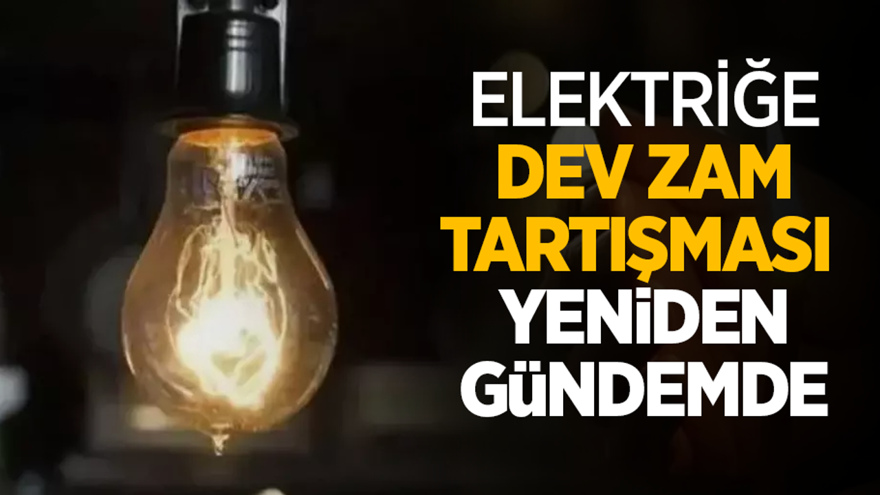 Elektrik dev zam tartışması yeniden gündemde