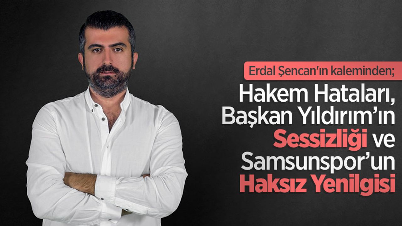 Erdal Şencan'ın kaleminden; "Hakem Hataları, Başkan Yıldırım’ın Sessizliği ve Samsunspor’un Haksız Yenilgisi"