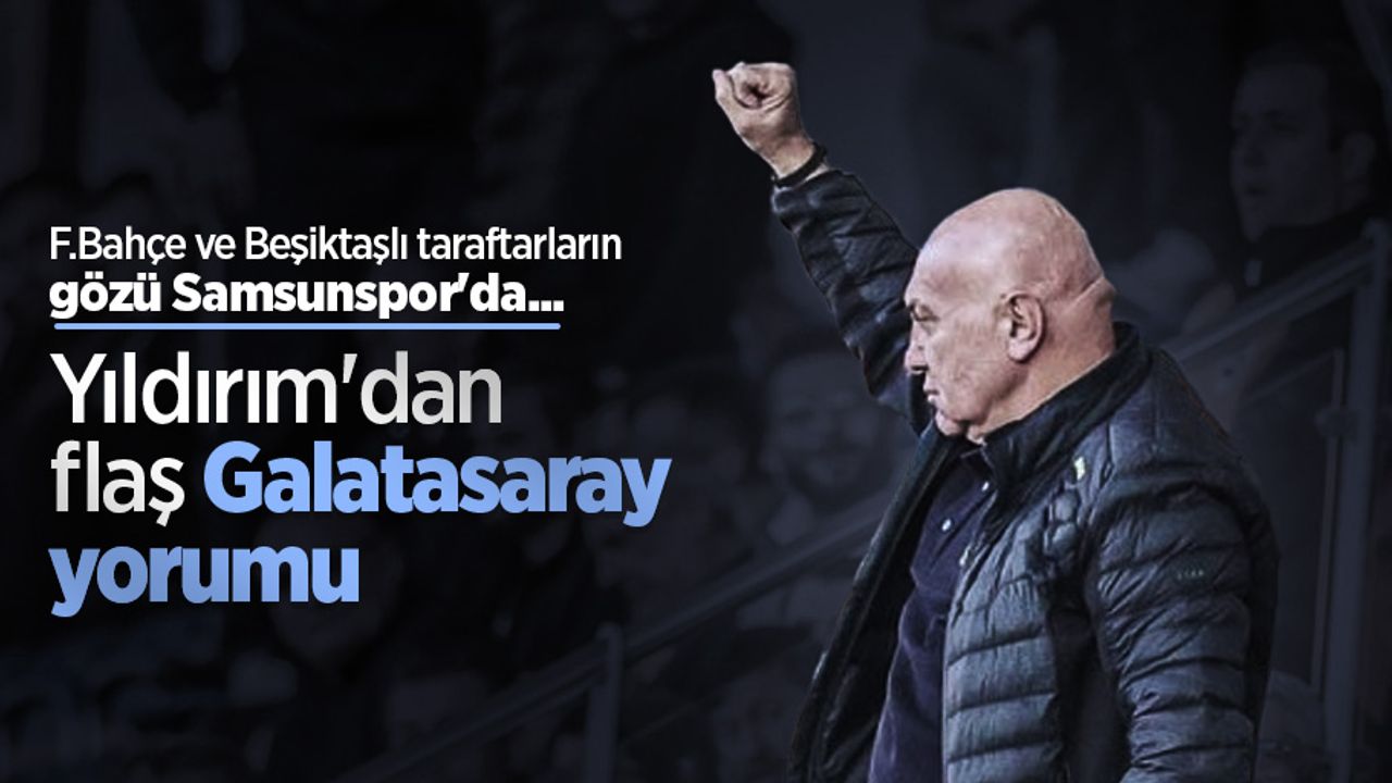 F.Bahçe ve Beşiktaşlı taraftarların gözü Samsunspor'da... YILDIRIM'DAN FLAŞ G.SARAY YORUMU 