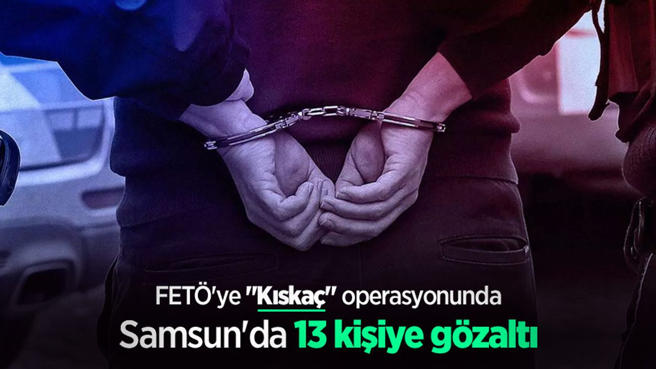 FETÖ'ye "Kıskaç" operasyonunda Samsun'da 13 kişiye gözaltı