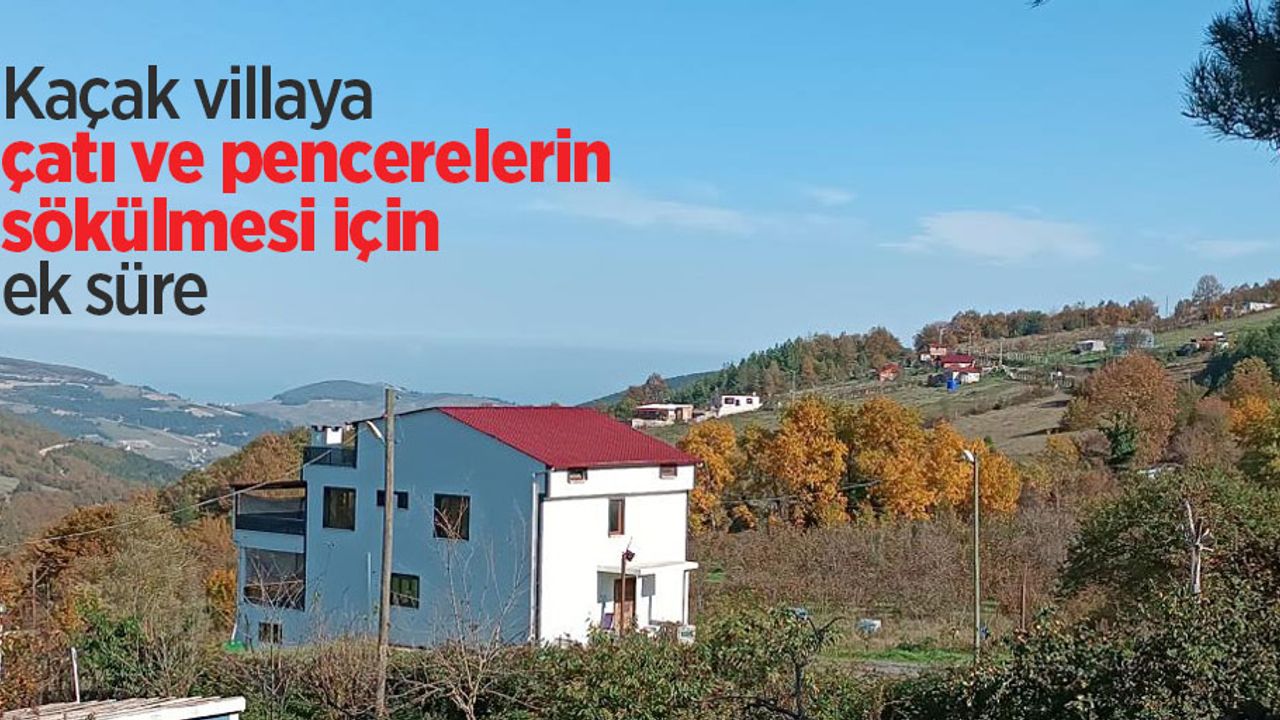 Kaçak villaya çatı ve pencerelerin sökülmesi için ek süre