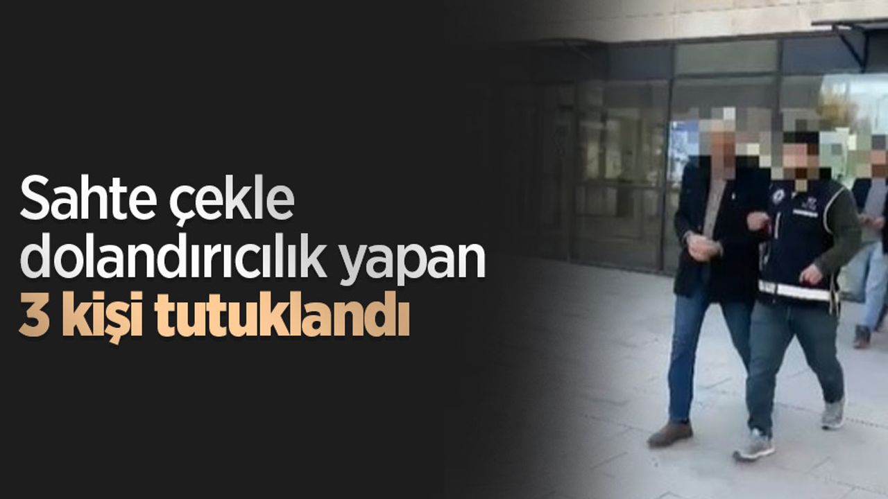 Sahte çekle dolandırıcılık yapan 3 kişi tutuklandı