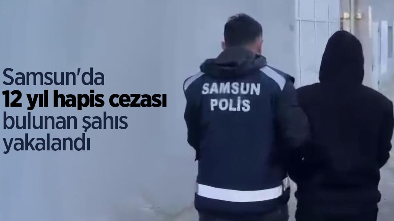 Samsun'da 12 yıl hapis cezası bulunan şahıs yakalandı