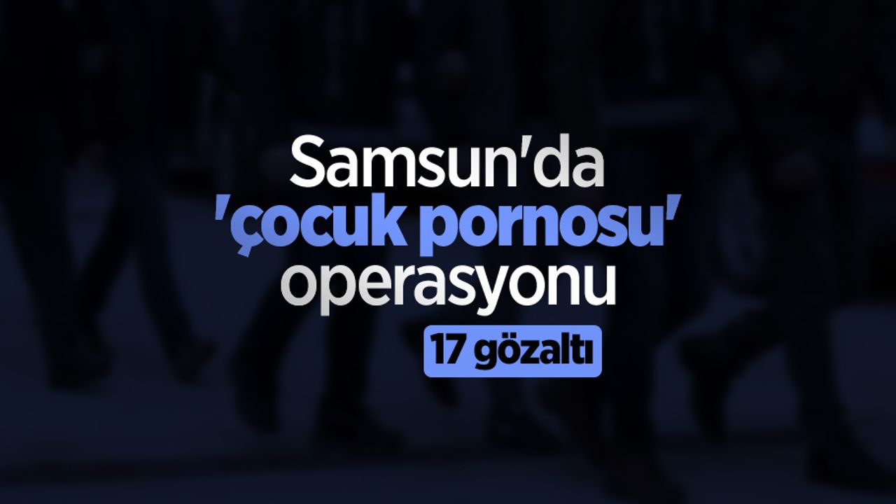 Samsun'da 'çocuk pornosu' operasyonu: 17 gözaltı