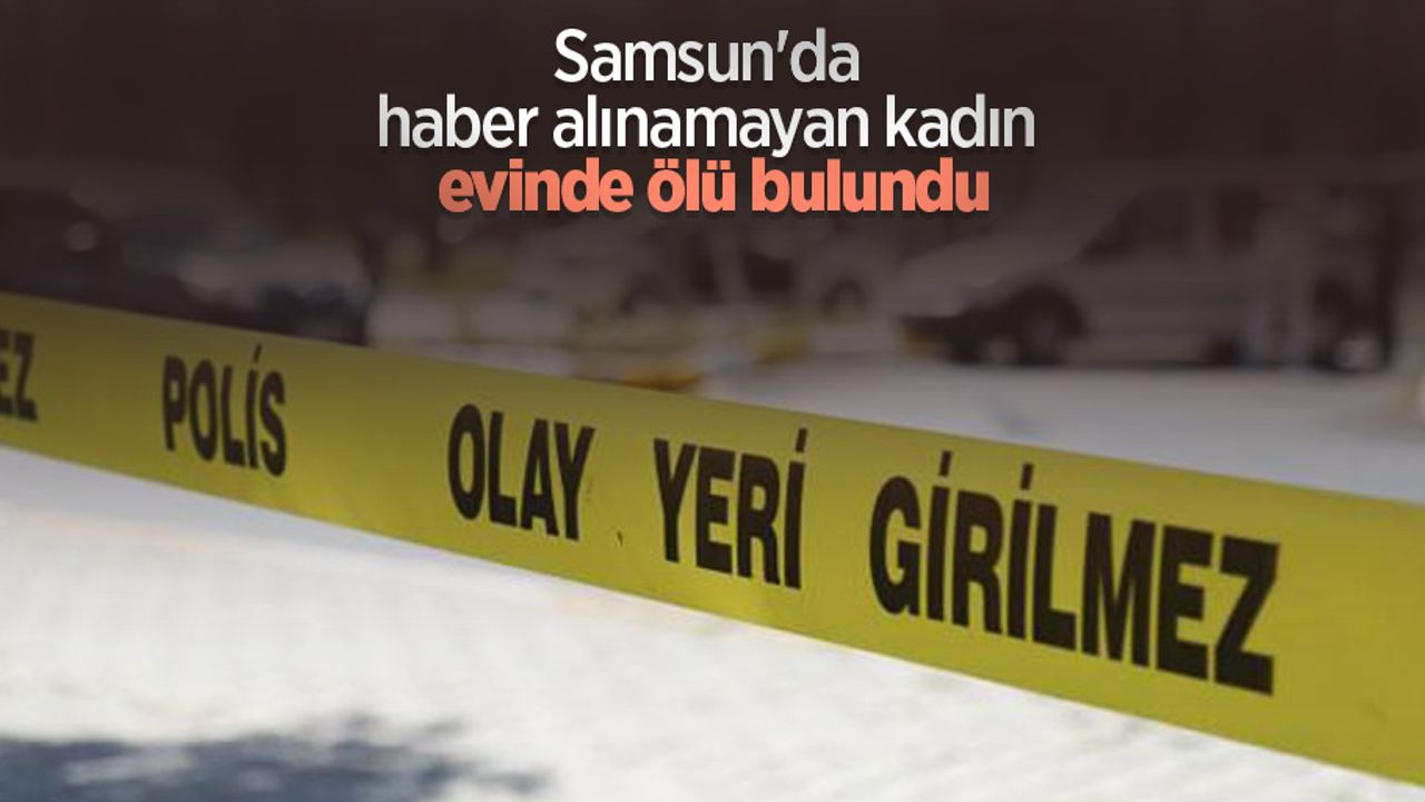 Samsun'da haber alınamayan kadın evinde ölü bulundu