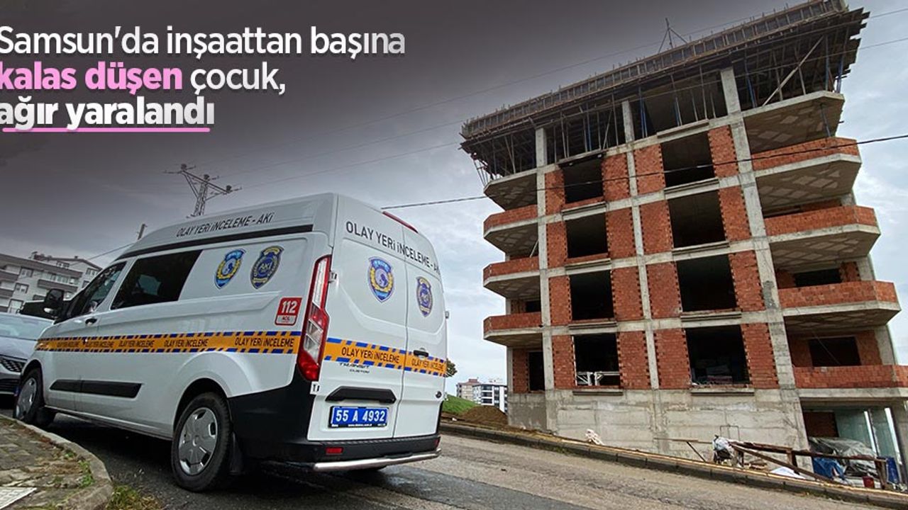 Samsun'da inşaattan başına kalas düşen çocuk, ağır yaralandı