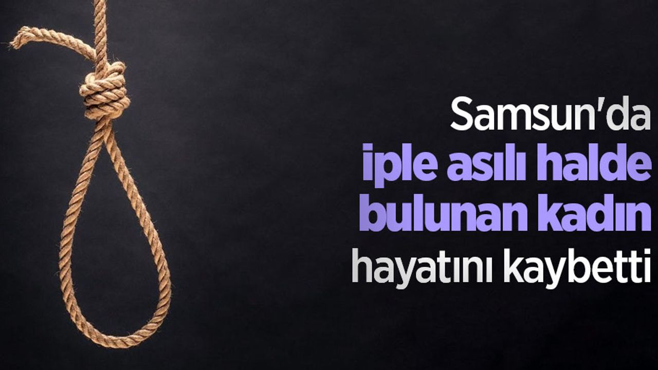 Samsun'da iple asılı halde bulunan kadın hayatını kaybetti