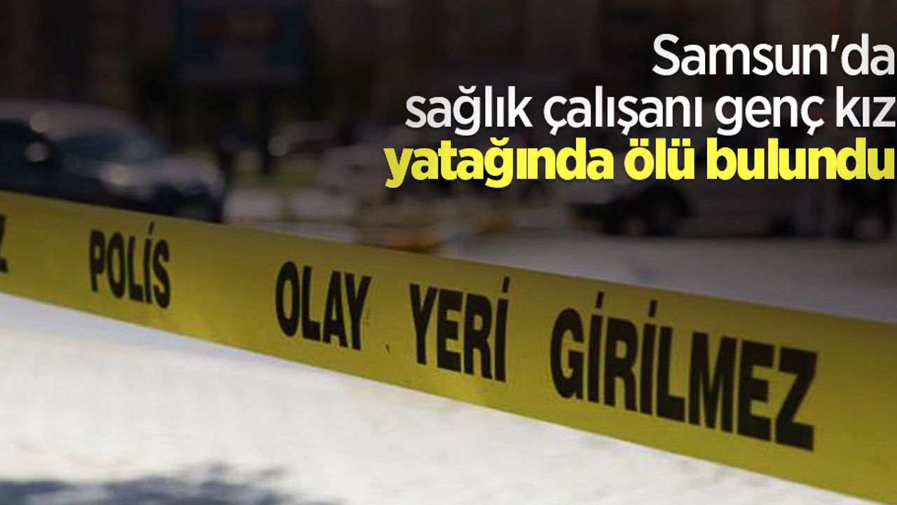 Samsun'da sağlık çalışanı genç kız yatağında ölü bulundu