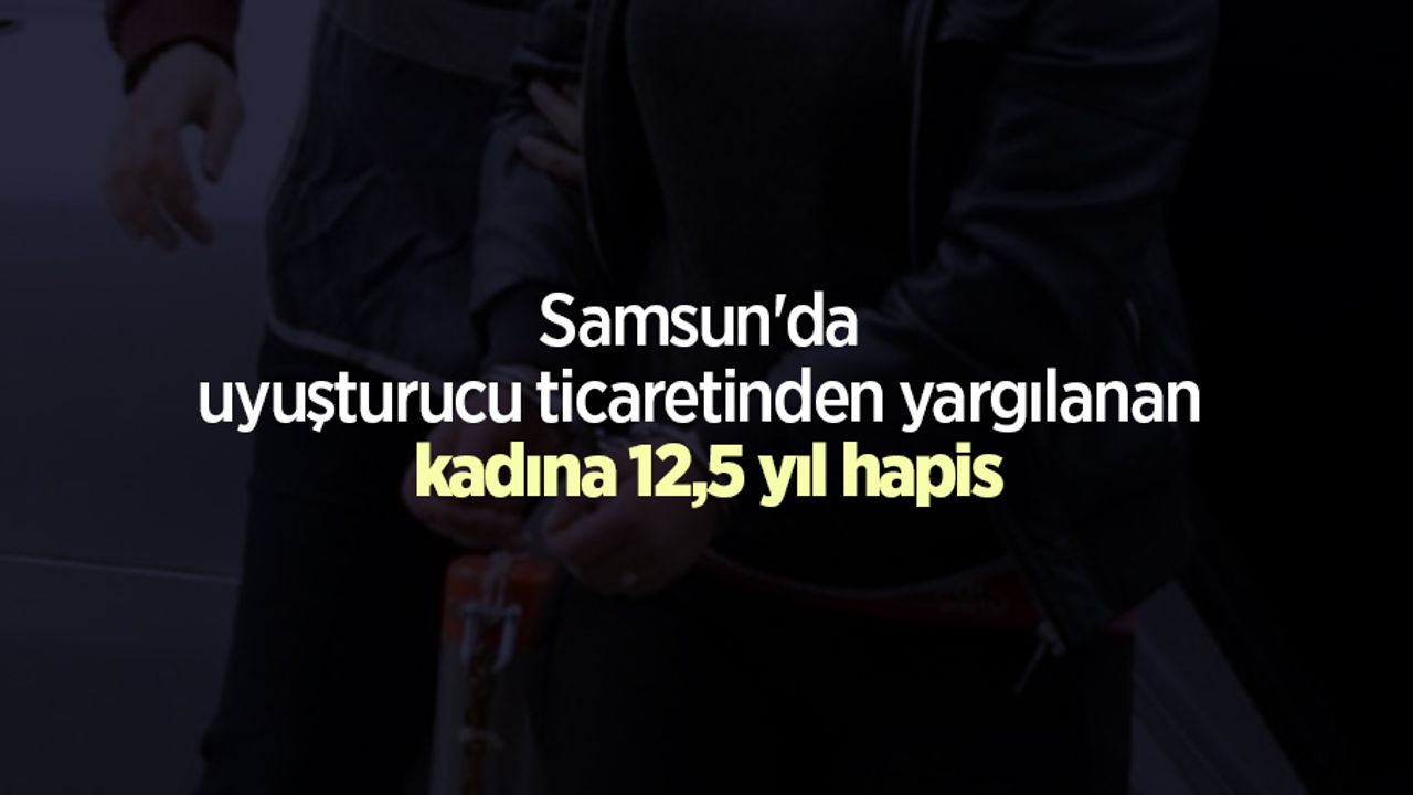 Samsun'da uyuşturucu ticaretinden yargılanan kadına 12,5 yıl hapis