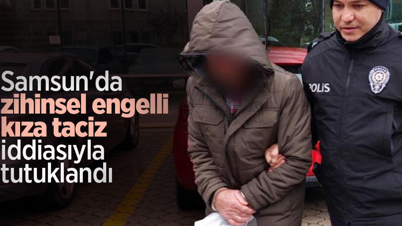 Samsun'da zihinsel engelli kıza taciz iddiasıyla tutuklandı
