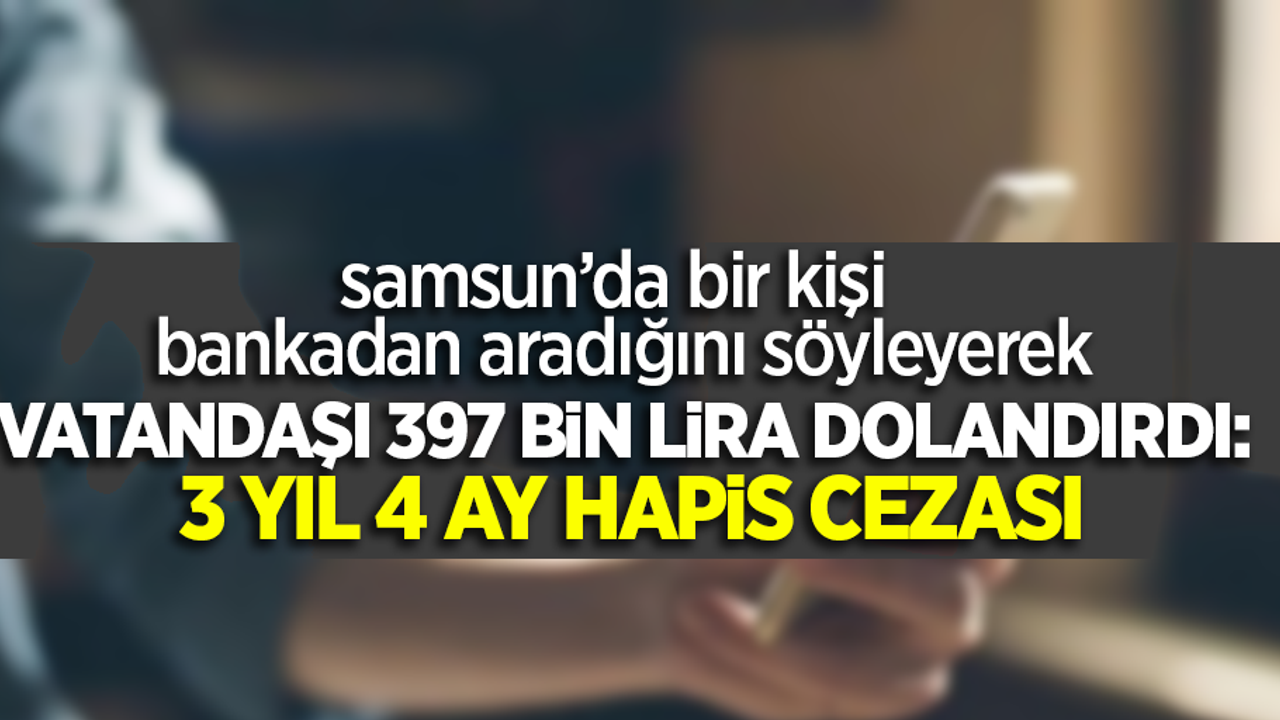 Samsun’da bir kişi bankadan aradığını söyleyerek vatandaşı 397 bin lira dolandırdı: 3 yıl 4 ay hapis cezası